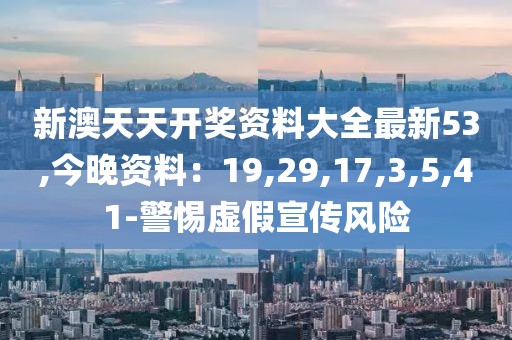 新澳天天开奖资料大全最新53,今晚资料：19,29,17,3,5,41-警惕虚假宣传风险